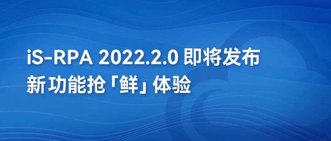 第三方编辑器丨iS-RPA 2022.2.0即将发布，新功能抢“鲜”体验！